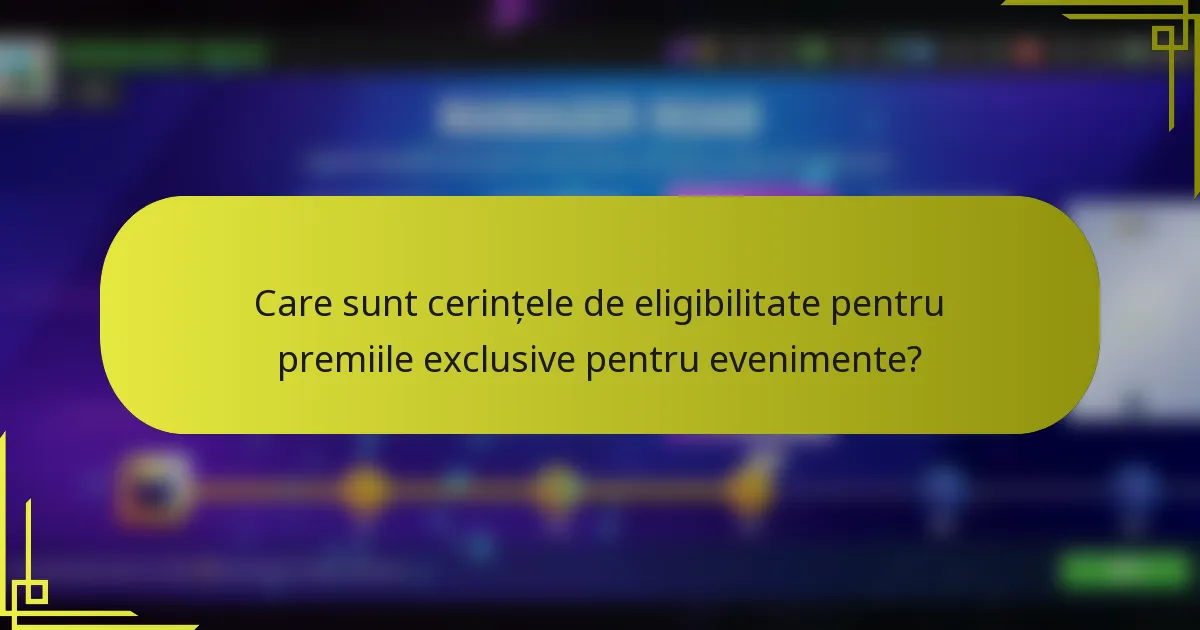 Care sunt cerințele de eligibilitate pentru premiile exclusive pentru evenimente?
